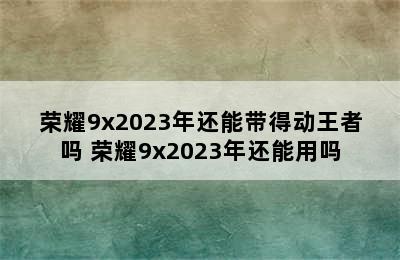 荣耀9x2023年还能带得动王者吗 荣耀9x2023年还能用吗